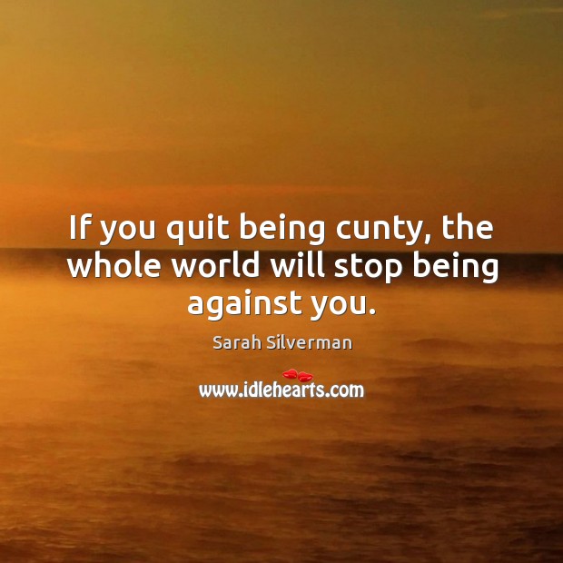 If you quit being cunty, the whole world will stop being against you. Sarah Silverman Picture Quote