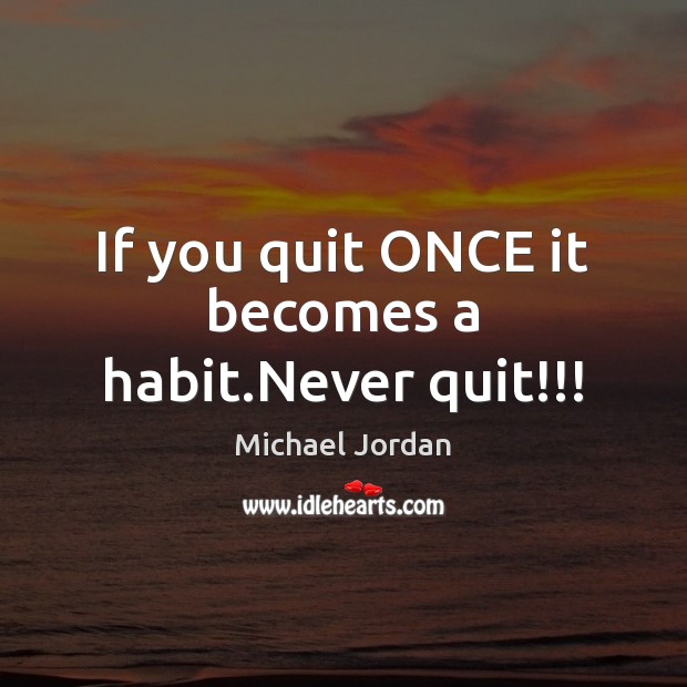 If you quit ONCE it becomes a habit.Never quit!!! Michael Jordan Picture Quote