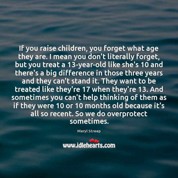 If you raise children, you forget what age they are. I mean Meryl Streep Picture Quote