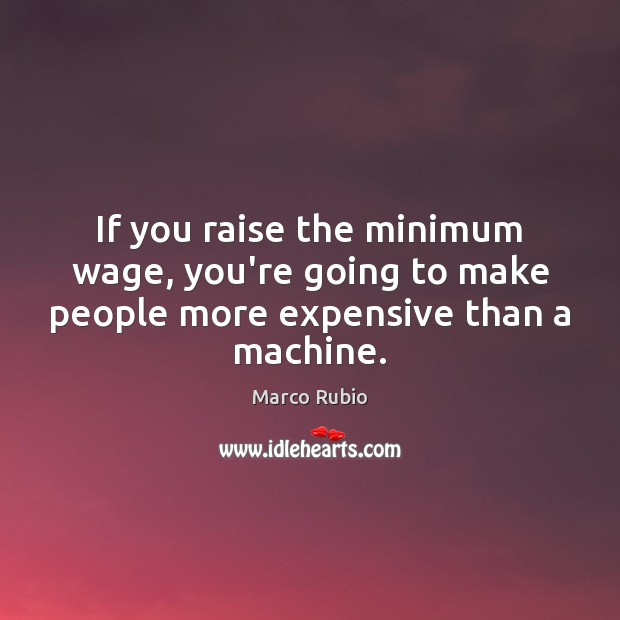 If you raise the minimum wage, you’re going to make people more expensive than a machine. Image