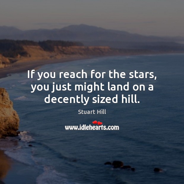If you reach for the stars, you just might land on a decently sized hill. Stuart Hill Picture Quote