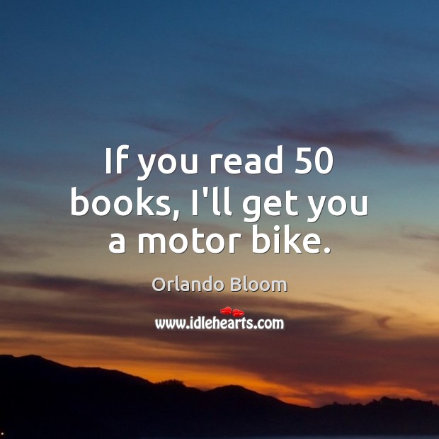 If you read 50 books, I’ll get you a motor bike. Orlando Bloom Picture Quote