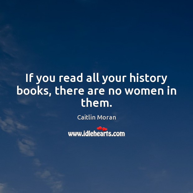 If you read all your history books, there are no women in them. Caitlin Moran Picture Quote