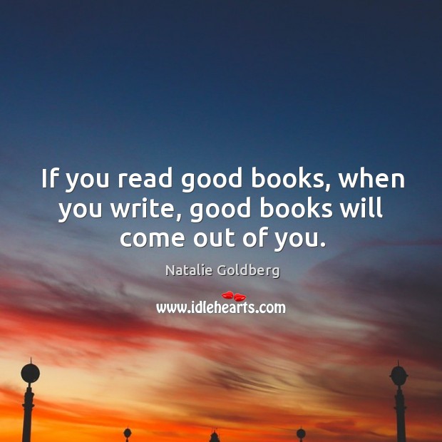 If you read good books, when you write, good books will come out of you. Natalie Goldberg Picture Quote