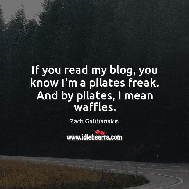 If you read my blog, you know I’m a pilates freak. And by pilates, I mean waffles. Zach Galifianakis Picture Quote