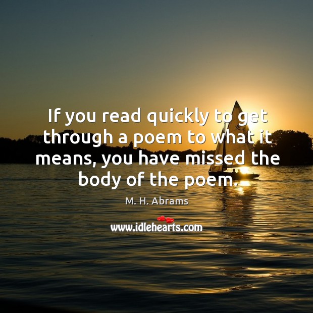 If you read quickly to get through a poem to what it means, you have missed the body of the poem. M. H. Abrams Picture Quote