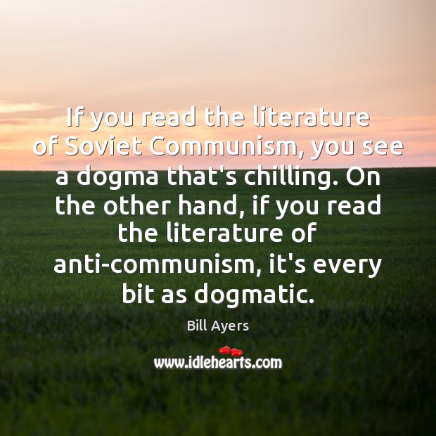 If you read the literature of Soviet Communism, you see a dogma Bill Ayers Picture Quote