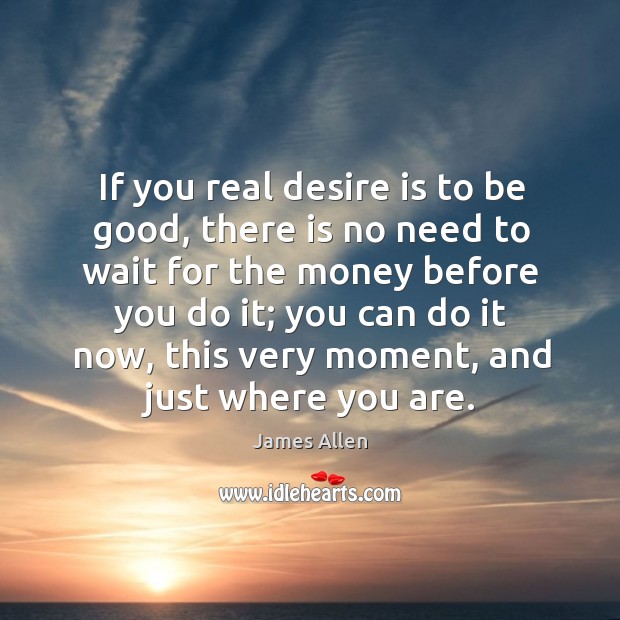 If you real desire is to be good, there is no need to wait for the money before you do it; Desire Quotes Image