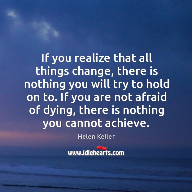 If you realize that all things change, there is nothing you will try to hold on to. If you are not afraid of dying Helen Keller Picture Quote