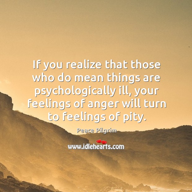 If you realize that those who do mean things are psychologically ill, Peace Pilgrim Picture Quote