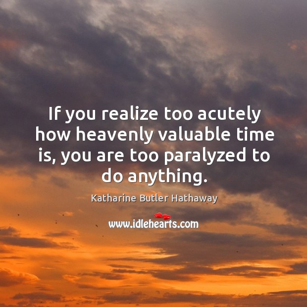 If you realize too acutely how heavenly valuable time is, you are too paralyzed to do anything. Katharine Butler Hathaway Picture Quote