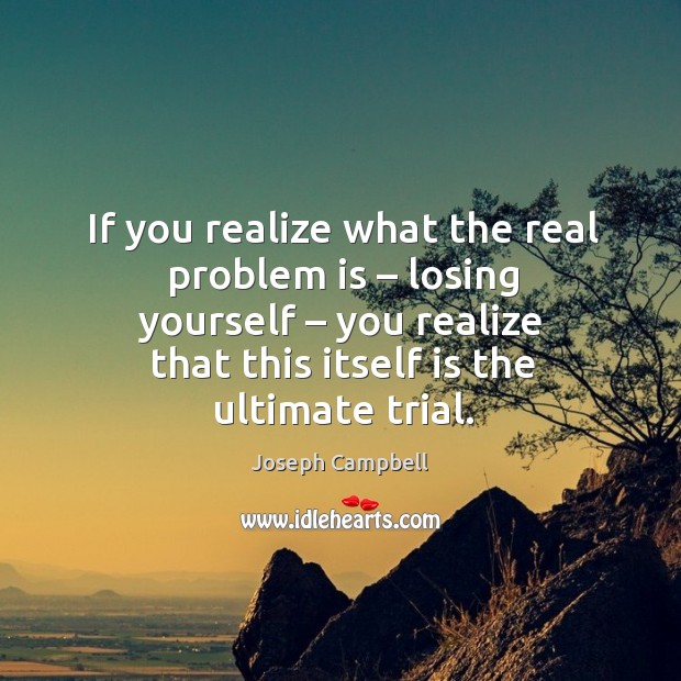 If you realize what the real problem is – losing yourself – you realize that this itself is the ultimate trial. Realize Quotes Image