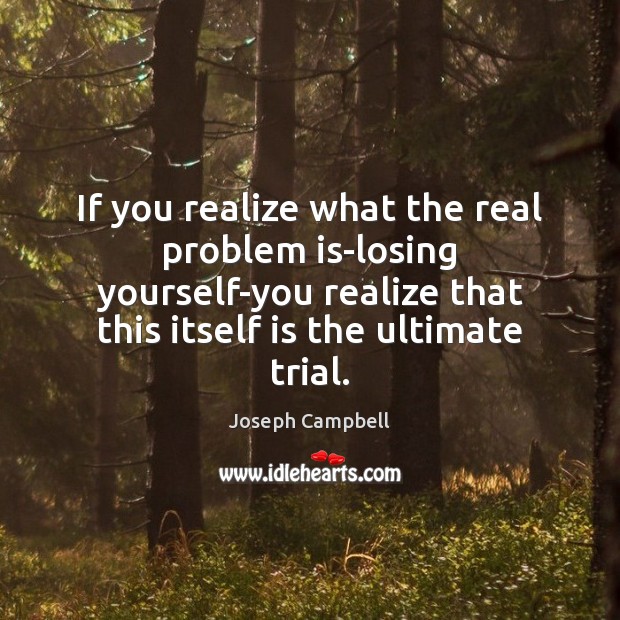 If you realize what the real problem is-losing yourself-you realize that this Joseph Campbell Picture Quote