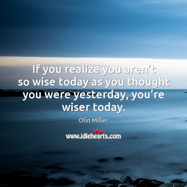 If you realize you aren’t so wise today as you thought you were yesterday, you’re wiser today. Olin Miller Picture Quote