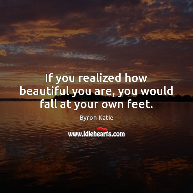 If you realized how beautiful you are, you would fall at your own feet. Byron Katie Picture Quote