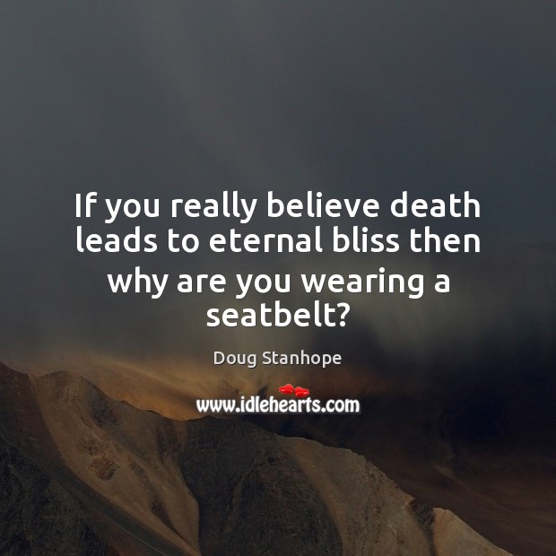 If you really believe death leads to eternal bliss then why are you wearing a seatbelt? Doug Stanhope Picture Quote