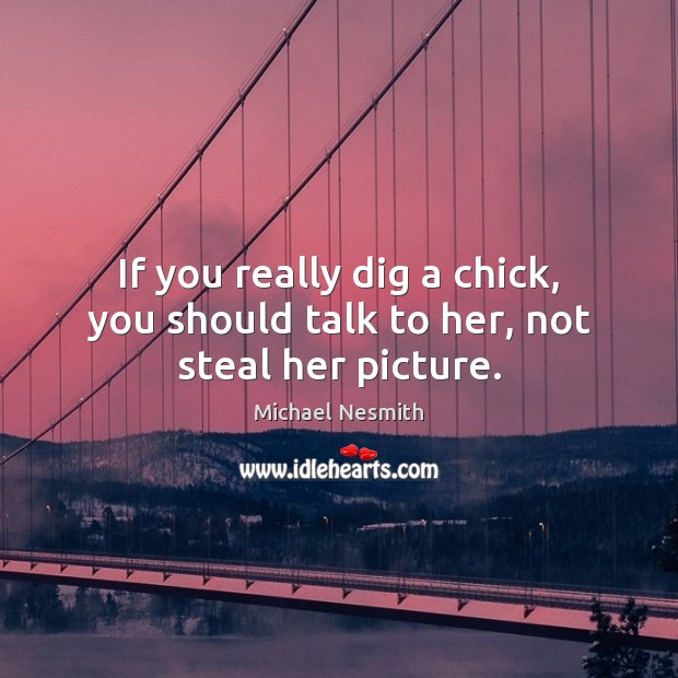 If you really dig a chick, you should talk to her, not steal her picture. Michael Nesmith Picture Quote