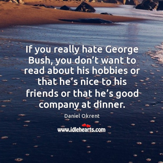 If you really hate george bush, you don’t want to read about his hobbies or that he’s nice Daniel Okrent Picture Quote