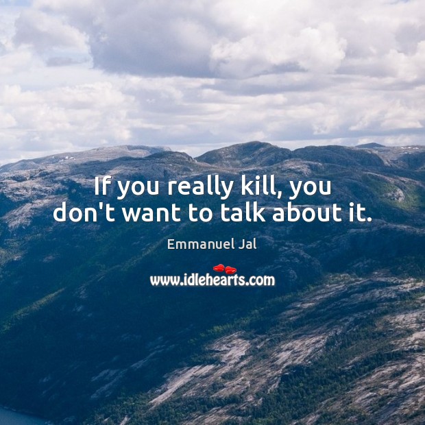 If you really kill, you don’t want to talk about it. Emmanuel Jal Picture Quote