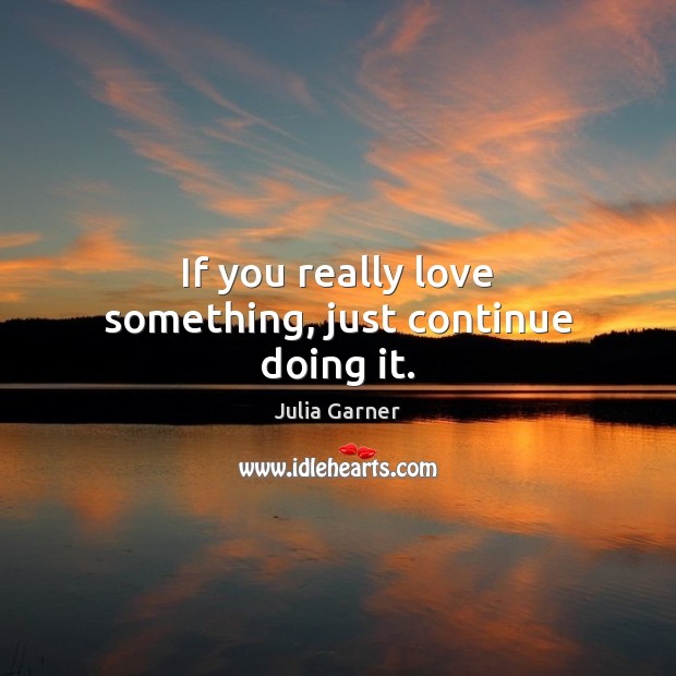 If you really love something, just continue doing it. Image