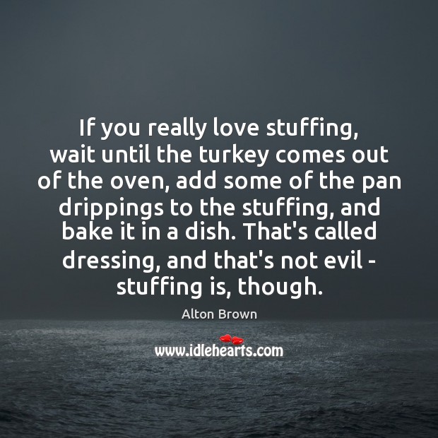 If you really love stuffing, wait until the turkey comes out of Alton Brown Picture Quote
