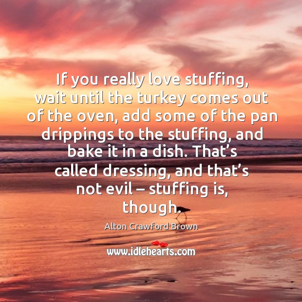 If you really love stuffing, wait until the turkey comes out of the oven, add some of the pan drippings Alton Crawford Brown Picture Quote