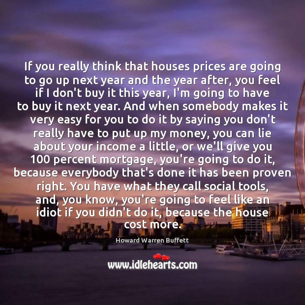 If you really think that houses prices are going to go up Howard Warren Buffett Picture Quote