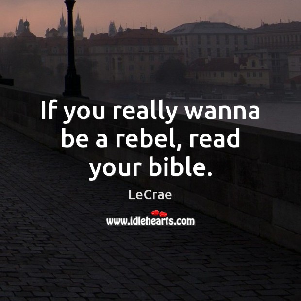 If you really wanna be a rebel, read your bible. LeCrae Picture Quote
