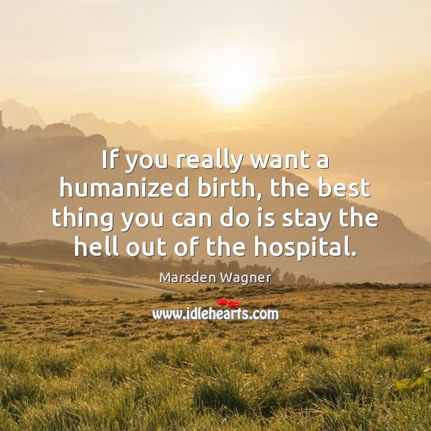 If you really want a humanized birth, the best thing you can Marsden Wagner Picture Quote
