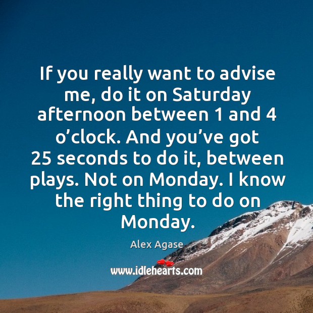If you really want to advise me, do it on saturday afternoon between 1 and 4 o’clock. Alex Agase Picture Quote