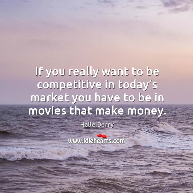 If you really want to be competitive in today’s market you have to be in movies that make money. Halle Berry Picture Quote