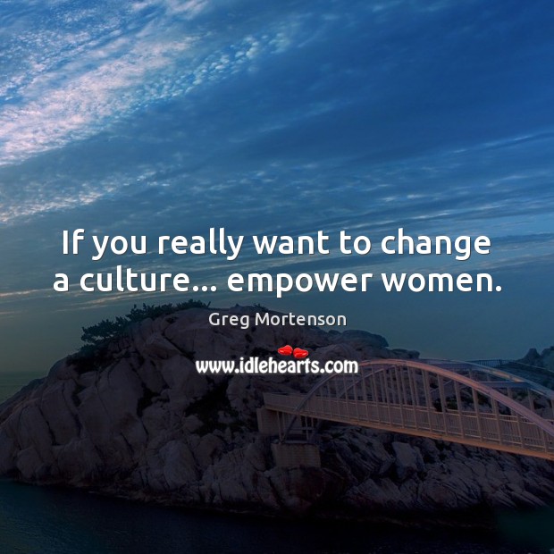 If you really want to change a culture… empower women. Greg Mortenson Picture Quote