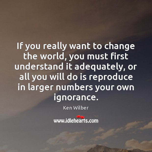 If you really want to change the world, you must first understand Ken Wilber Picture Quote