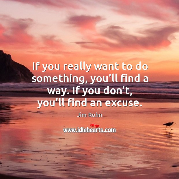 If you really want to do something, you’ll find a way. If you don’t, you’ll find an excuse. Image