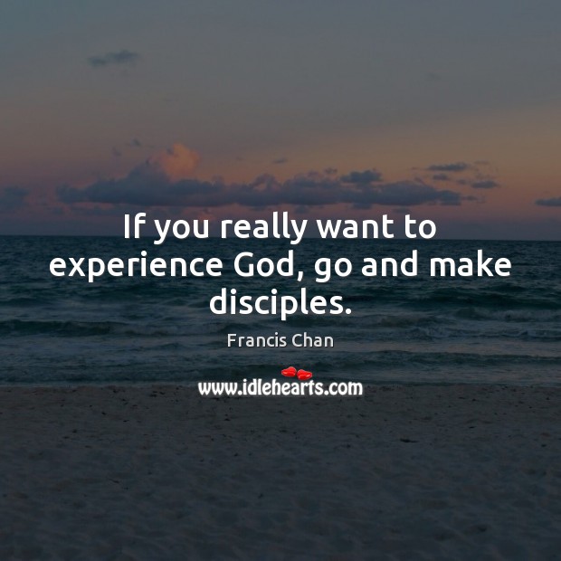 If you really want to experience God, go and make disciples. Francis Chan Picture Quote