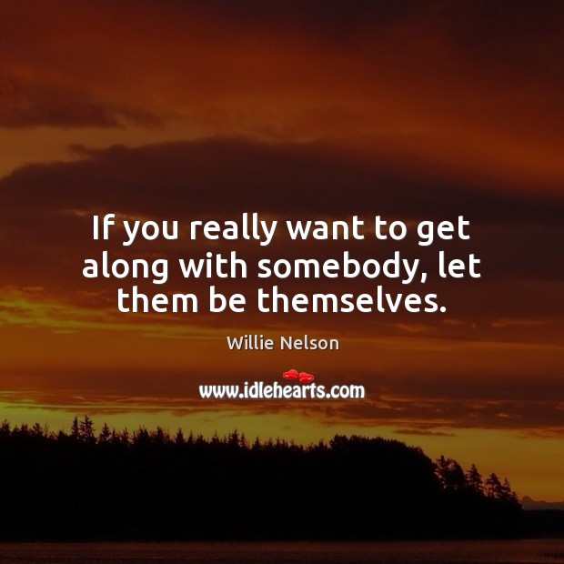 If you really want to get along with somebody, let them be themselves. Willie Nelson Picture Quote