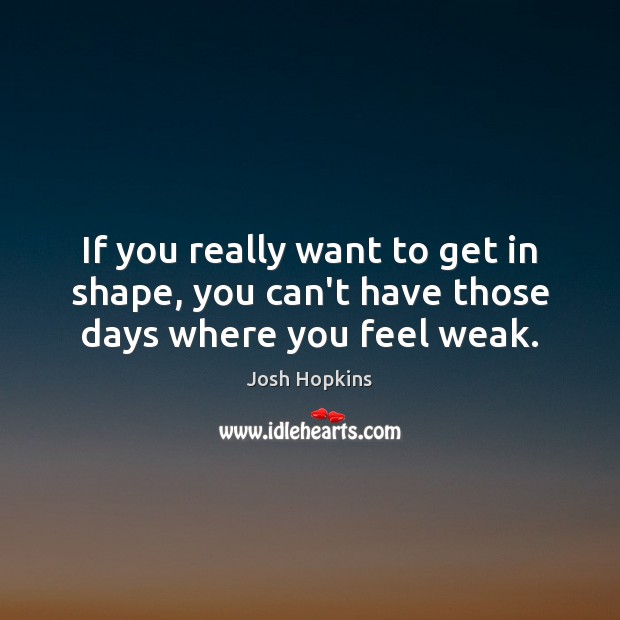 If you really want to get in shape, you can’t have those days where you feel weak. Josh Hopkins Picture Quote