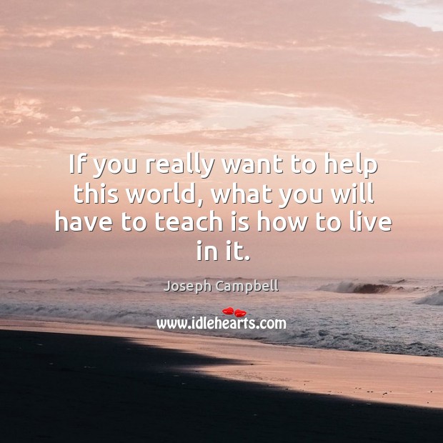 If you really want to help this world, what you will have to teach is how to live in it. Image