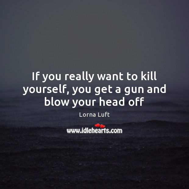 If you really want to kill yourself, you get a gun and blow your head off Lorna Luft Picture Quote