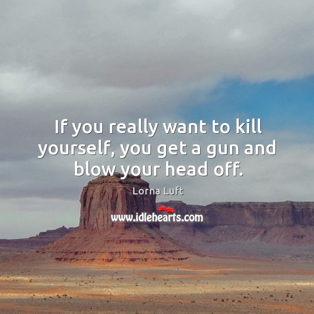 If you really want to kill yourself, you get a gun and blow your head off. Lorna Luft Picture Quote