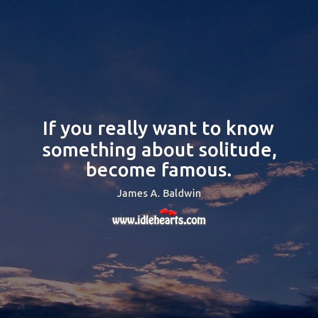 If you really want to know something about solitude, become famous. James A. Baldwin Picture Quote