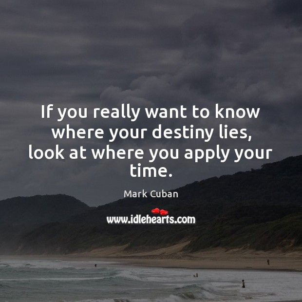 If you really want to know where your destiny lies, look at where you apply your time. Mark Cuban Picture Quote