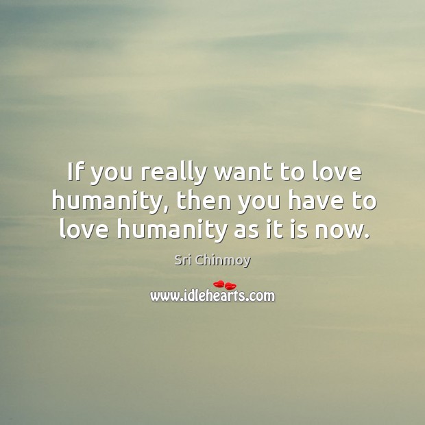 If you really want to love humanity, then you have to love humanity as it is now. Image