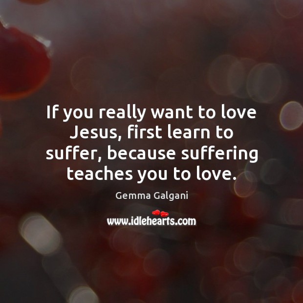 If you really want to love Jesus, first learn to suffer, because Gemma Galgani Picture Quote
