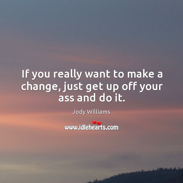 If you really want to make a change, just get up off your ass and do it. Jody Williams Picture Quote