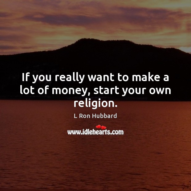 If you really want to make a lot of money, start your own religion. Image