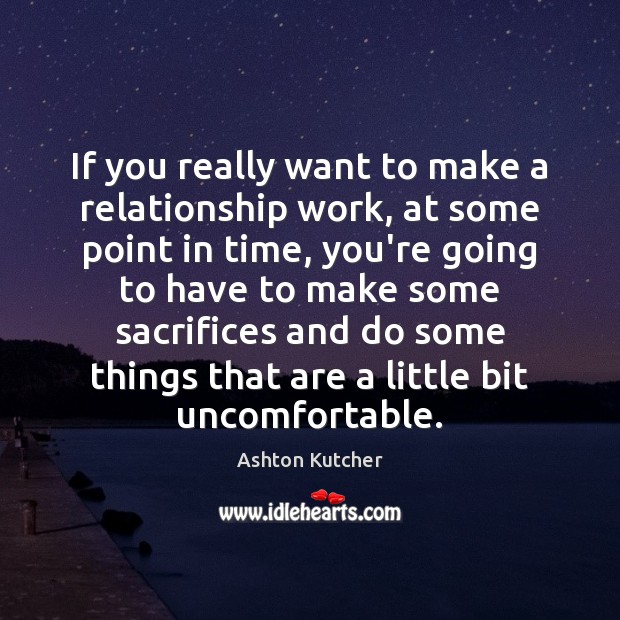 If you really want to make a relationship work, at some point Ashton Kutcher Picture Quote