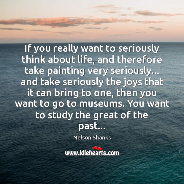 If you really want to seriously think about life, and therefore take Nelson Shanks Picture Quote