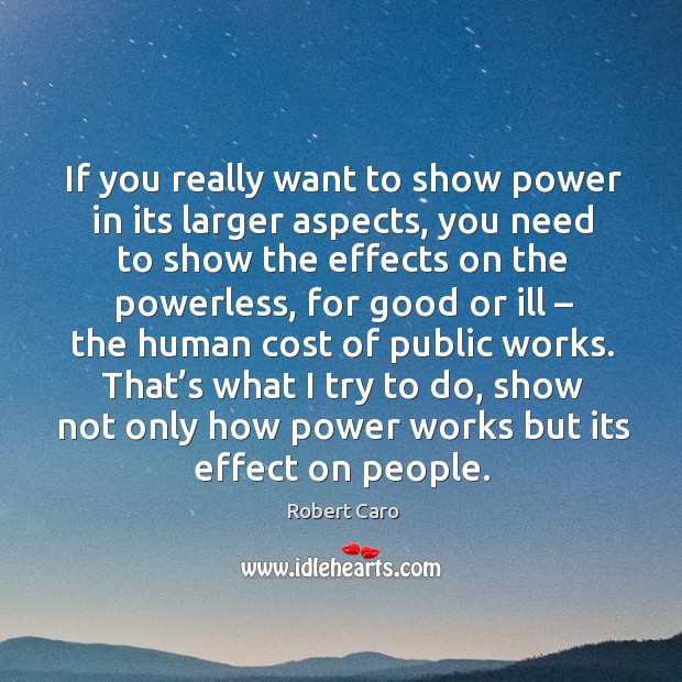 If you really want to show power in its larger aspects, you need to show the effects on Robert Caro Picture Quote