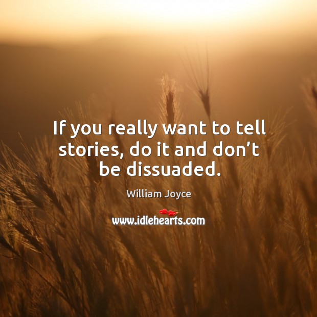 If you really want to tell stories, do it and don’t be dissuaded. Image